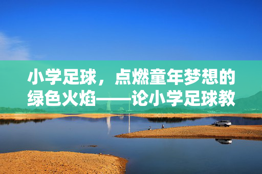 小学足球，点燃童年梦想的绿色火焰——论小学足球教育的价值与实施路径，小学足球，点燃童年梦想的绿色火焰——论小学足球教育的价值与实施路径