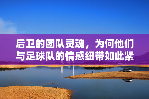 后卫的团队灵魂，为何他们与足球队的情感纽带如此紧密？后卫的团队灵魂，为何与足球队的情感纽带如此紧密？