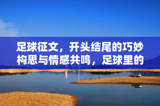 足球征文,开头结尾的巧妙构思与情感共鸣,足球里的开篇落笔,从场边热泪到心底共鸣