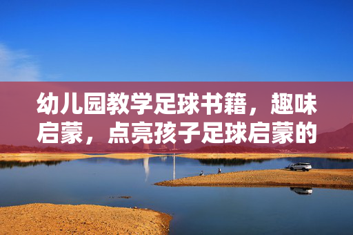 幼儿园教学足球书籍,趣味启蒙,点亮孩子足球启蒙的精彩篇章,幼儿园足球启蒙书籍,趣味教学点亮孩子足球启蒙的精彩篇章