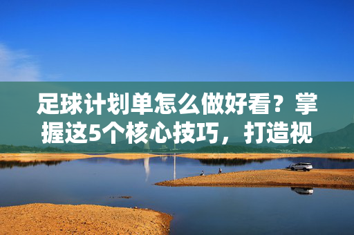 足球计划单怎么做好看？掌握这5个核心技巧，打造视觉与实用兼备的训练规划，足球计划单怎么做好看？掌握这5个核心技巧，打造视觉与实用兼备的训练规划