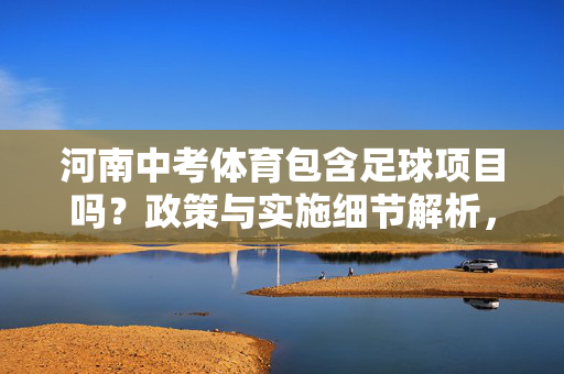 河南中考体育包含足球项目吗？政策与实施细节解析，河南中考体育包含足球项目吗？政策与实施细节解析
