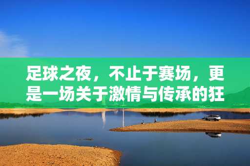 足球之夜，不止于赛场，更是一场关于激情与传承的狂欢