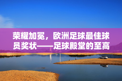 荣耀加冕，欧洲足球最佳球员奖状——足球殿堂的至高荣誉与不朽传奇，荣耀加冕，欧洲足球最佳球员奖状——足球殿堂的至高荣誉与不朽传奇