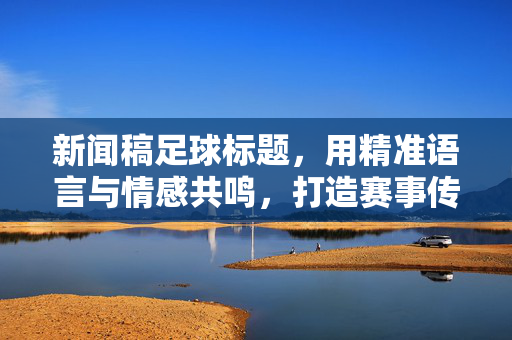 新闻稿足球标题，用精准语言与情感共鸣，打造赛事传播的爆款文案，绝杀逆转！X队上演惊天大翻盘，球迷，这届足球最燃，我们为这股不服输的激情沸腾！