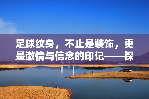 足球纹身，不止是装饰，更是激情与信念的印记——探秘其背后的多重好处，足球纹身，不止是装饰，更是激情与信念的印记，探秘其背后的多重好处