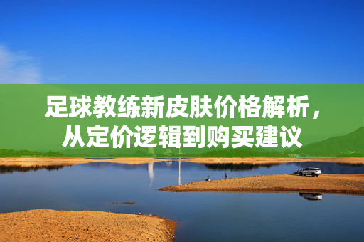 足球教练新皮肤价格解析，从定价逻辑到购买建议