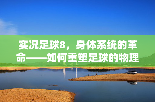 实况足球8，身体系统的革命——如何重塑足球的物理对抗与竞技体验，实况足球8身体系统的革命，重塑足球的物理对抗与竞技体验
