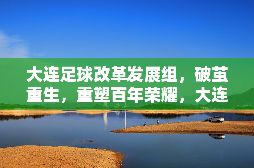 大连足球改革发展组，破茧重生，重塑百年荣耀，大连足球改革发展组，破茧重生，重塑百年荣耀