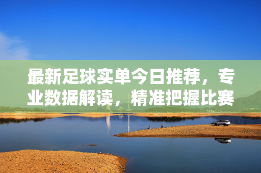 最新足球实单今日推荐，专业数据解读，精准把握比赛走向