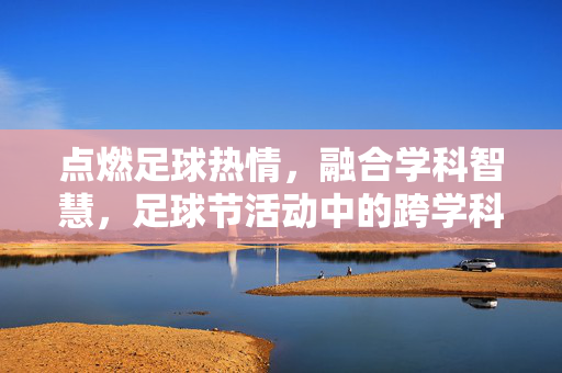 点燃足球热情，融合学科智慧，足球节活动中的跨学科教学实践，点燃足球热情，融合学科智慧，足球节活动中的跨学科教学实践
