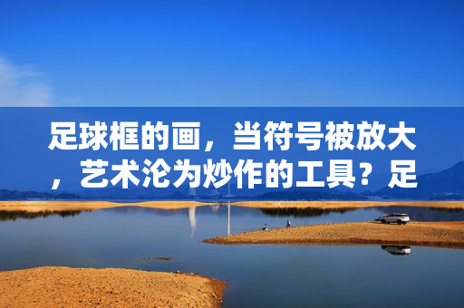 足球框的画，当符号被放大，艺术沦为炒作的工具？足球框的画，当符号被放大，艺术沦为炒作的工具？
