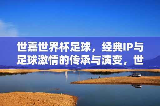 世嘉世界杯足球，经典IP与足球激情的传承与演变，世嘉世界杯足球，经典IP与足球激情的传承与演变