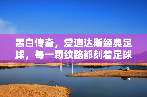 黑白传奇，爱迪达斯经典足球，每一颗纹路都刻着足球的初心，黑白传奇，爱迪达斯经典足球，每一颗纹路都刻着足球的初心