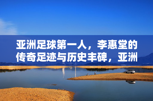 亚洲足球第一人，李惠堂的传奇足迹与历史丰碑，亚洲足球第一人，李惠堂的传奇足迹与历史丰碑
