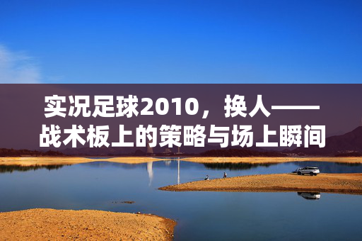 实况足球2010，换人——战术板上的策略与场上瞬间的博弈