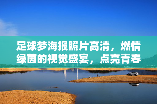 足球梦海报照片高清，燃情绿茵的视觉盛宴，点亮青春热血的永恒印记，足球梦海报高清，燃情绿茵的视觉盛宴，点亮青春热血的永恒印记