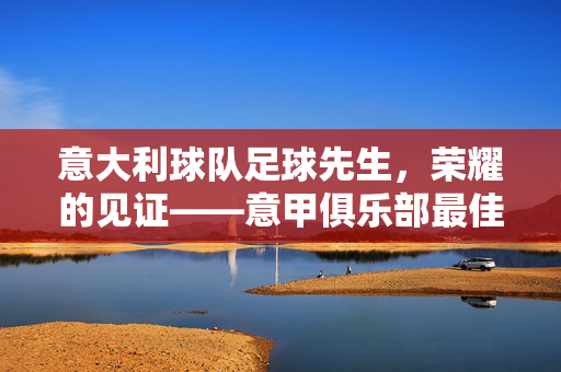 意大利球队足球先生，荣耀的见证——意甲俱乐部最佳球员的年度桂冠，意大利球队足球先生，意甲俱乐部最佳球员的年度荣耀桂冠