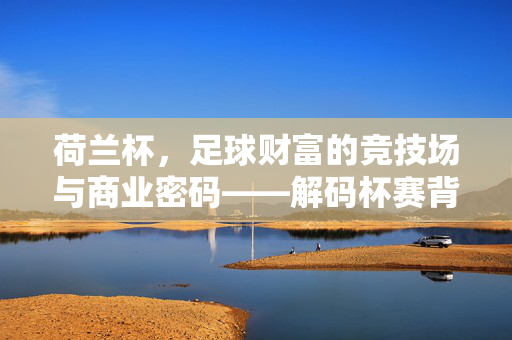 荷兰杯，足球财富的竞技场与商业密码——解码杯赛背后的财富逻辑，荷兰杯，足球财富的竞技场与商业密码——解码杯赛背后的财富逻辑