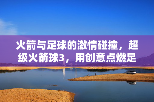 火箭与足球的激情碰撞，超级火箭球3，用创意点燃足球新乐趣，火箭与足球的激情碰撞，超级火箭球3，用创意点燃足球新乐趣