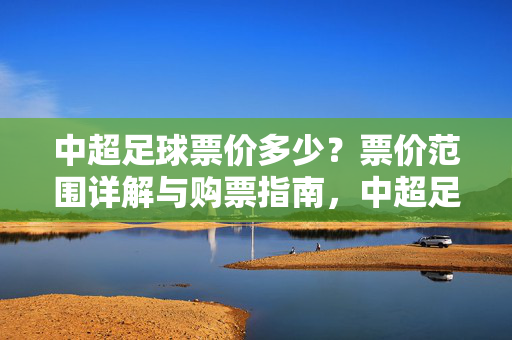 中超足球票价多少？票价范围详解与购票指南，中超足球票价多少？票价范围详解与购票指南