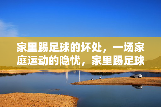家里踢足球的坏处，一场家庭运动的隐忧，家里踢足球的坏处，一场家庭运动的隐忧