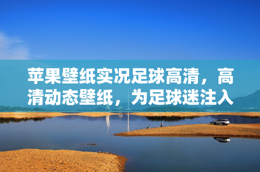 苹果壁纸实况足球高清,高清动态壁纸,为足球迷注入动态激情,实况足球高清动态壁纸,为足球迷注入动态激情