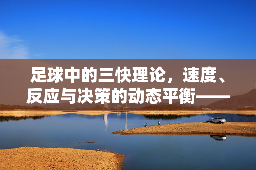 足球中的三快理论，速度、反应与决策的动态平衡——解析球队胜利的底层逻辑，足球中的三快理论，速度、反应与决策的动态平衡——解析球队胜利的底层逻辑