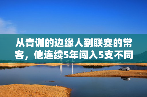 从青训的边缘人到联赛的常客，他连续5年闯入5支不同足球队，靠什么？从青训的边缘人到联赛的常客，连续5年闯入5支不同足球队，靠什么？