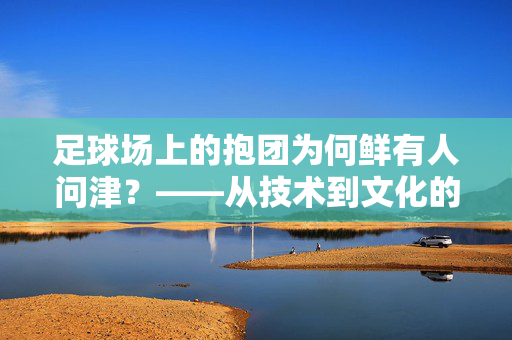 足球场上的抱团为何鲜有人问津？——从技术到文化的深层剖析，足球场上的抱团为何鲜有人问津？——从技术到文化的深层剖析