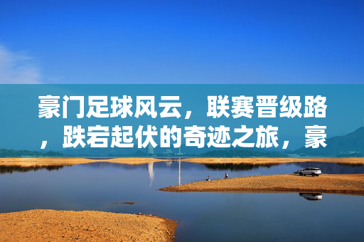 豪门足球风云，联赛晋级路，跌宕起伏的奇迹之旅，豪门足球风云，联赛晋级路，跌宕起伏的奇迹之旅