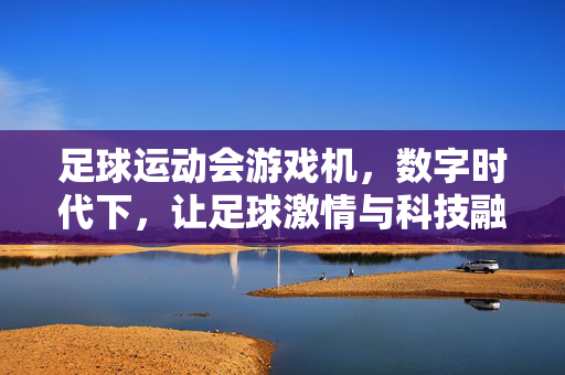 足球运动会游戏机，数字时代下，让足球激情与科技融合的互动新体验