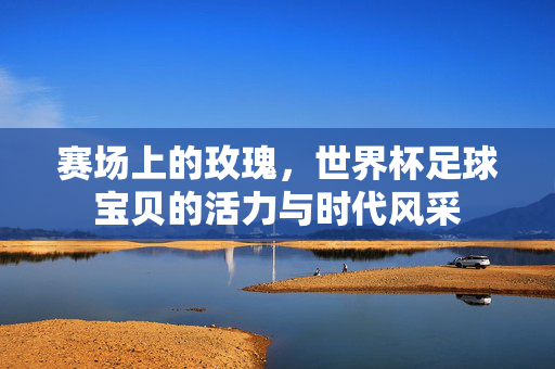 赛场上的玫瑰，世界杯足球宝贝的活力与时代风采