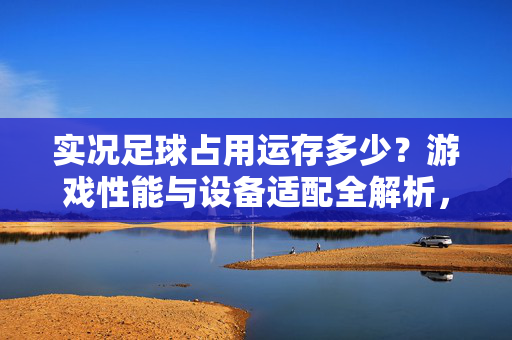 实况足球占用运存多少?游戏性能与设备适配全解析,实况足球占用运存多少?游戏性能与设备适配全解析
