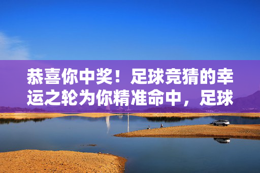 恭喜你中奖！足球竞猜的幸运之轮为你精准命中，足球竞猜幸运之轮精准命中，恭喜中奖！