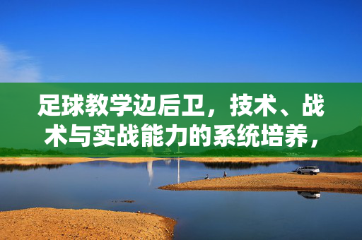 足球教学边后卫，技术、战术与实战能力的系统培养，足球边后卫教学，技术、战术与实战能力的系统培养