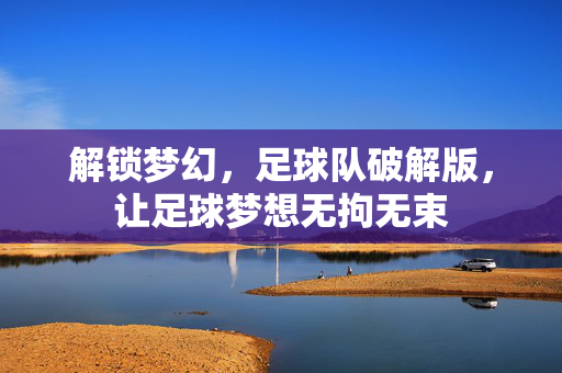 解锁梦幻，足球队破解版，让足球梦想无拘无束