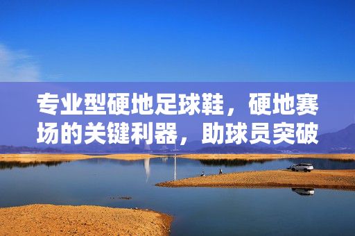 专业型硬地足球鞋，硬地赛场的关键利器，助球员突破性能瓶颈，专业型硬地足球鞋，硬地赛场的关键利器，助球员突破性能瓶颈