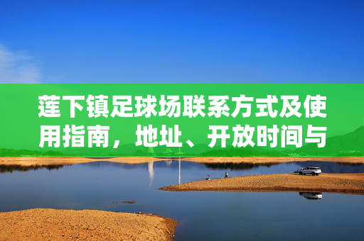 莲下镇足球场联系方式及使用指南,地址、开放时间与预约方式详解,莲下镇足球场联系方式及使用指南,地址、开放时间与预约方式详解