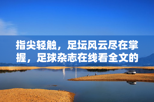 指尖轻触，足坛风云尽在掌握，足球杂志在线看全文的便捷与魅力，指尖轻触足坛风云，足球杂志在线看全文的便捷与魅力