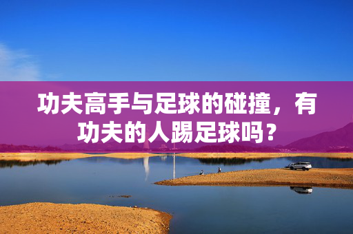 功夫高手与足球的碰撞，有功夫的人踢足球吗？