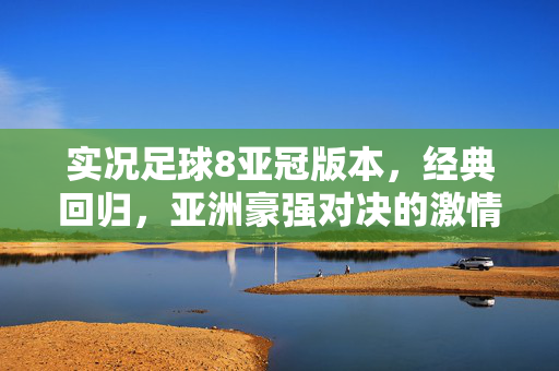 实况足球8亚冠版本，经典回归，亚洲豪强对决的激情再现——重温足球盛宴的细腻与热血，实况足球8亚冠经典回归，亚洲豪强对决的激情再现，重温足球盛宴的细腻与热血