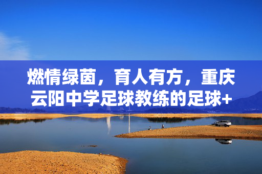燃情绿茵，育人有方，重庆云阳中学足球教练的足球+育人之路