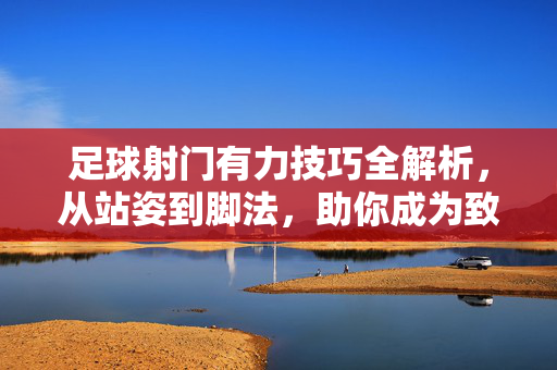 足球射门有力技巧全解析，从站姿到脚法，助你成为致命射手