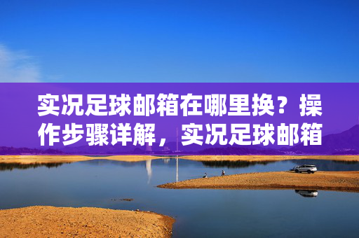实况足球邮箱在哪里换？操作步骤详解，实况足球邮箱在哪里换？操作步骤详解