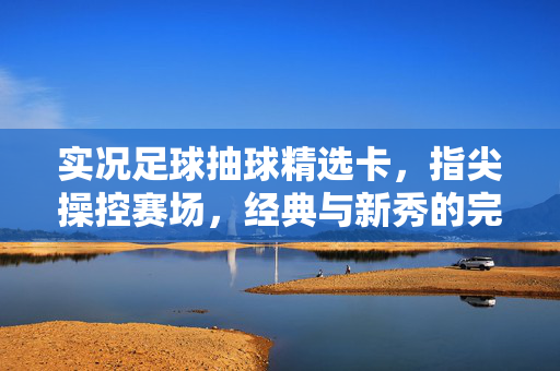 实况足球抽球精选卡，指尖操控赛场，经典与新秀的完美融合