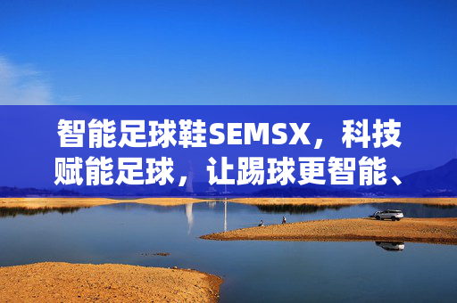 智能足球鞋SEMSX，科技赋能足球，让踢球更智能、更高效