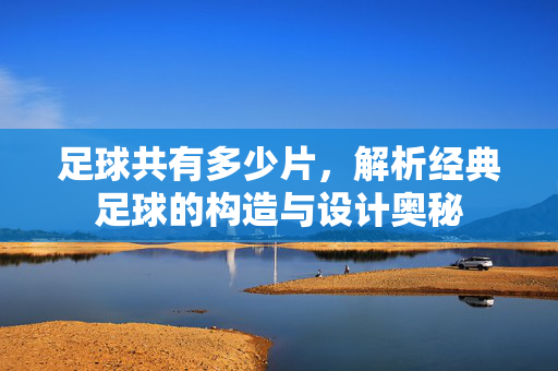 足球共有多少片，解析经典足球的构造与设计奥秘