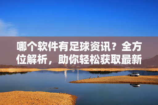 哪个软件有足球资讯？全方位解析，助你轻松获取最新足球动态，哪个软件有足球资讯？全方位解析，助你轻松获取最新足球动态