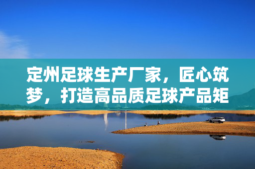 定州足球生产厂家，匠心筑梦，打造高品质足球产品矩阵